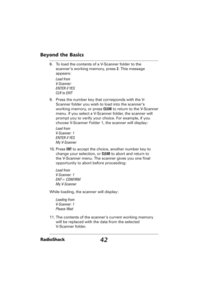 Page 4242
Beyond the Basics
8.  To load the contents of a V-Scanner folder to the 
scanner’s working memory, press 2. This message 
appears:
Load from 
V-Scanner:
ENTER if YES
CLR to EXIT
9.  Press the number key that corresponds with the V-
Scanner folder you wish to load into the scanner’s 
working memory, or press CLEAR to return to the V-Scanner 
menu. If you select a V-Scanner folder, the scanner will 
prompt you to verify your choice. For example, if you 
choose V-Scanner Folder 1, the scanner will...