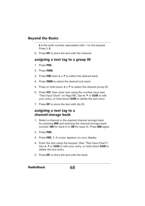 Page 6868
Beyond the Basics
6 is the sixth number associated with 1 on the keypad. 
Press 1, 6.
5. Press ENT to store the text with the channel.
assigning a text tag to a group ID
1. Press PROG.
2. Press TRUNK.
3. Press FUNC then 
e or d to select the desired bank.
4. Press TRUNK to select the desired sub-bank.
5.  Press or hold down 
e or d to select the desired group ID.
6. Press TEXT, then enter text using the number keys (see 
“Text Input Chart” on Page 69). Use 
e, d or CLEAR to edit 
your entry, or hold...