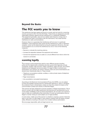 Page 7777
Beyond the Basics
The FCC wants you to know
This equipment has been tested and found to comply with the limits for a scanning 
receiver, pursuant to Part 15 of the FCC Rules. These limits are designed to provide 
reasonable protection against harmful interference in a residential installation. 
This equipment generates, uses and can radiate radio frequency energy and, if 
not installed and used in accordance with the instructions, may cause harmful 
interference to radio communications.
However, there...