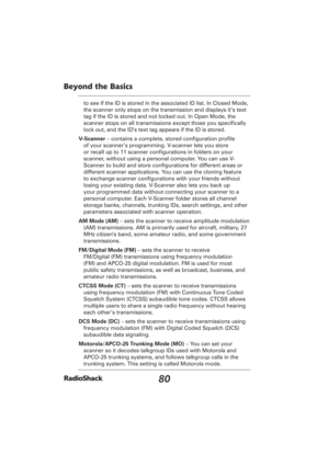 Page 8080
Beyond the Basics
to see if the ID is stored in the associated ID list. In Closed Mode, 
the scanner only stops on the transmission and displays it’s text 
tag if the ID is stored and not locked out. In Open Mode, the 
scanner stops on all transmissions except those you speciﬁ cally 
lock out, and the ID’s text tag appears if the ID is stored. 
V-Scanner – contains a complete, stored conﬁ guration proﬁ le 
of your scanner’s programming. V-scanner lets you store 
or recall up to 11 scanner conﬁ...