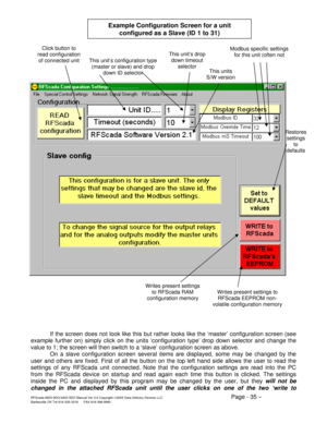 Page 35RFScada 8ADI-9DO/4ADI-5DO Manual Ver 3.6 Copyright ©2005 Data Delivery Devices LLC Page - 35 – Bartlesville OK Tel 918-335-3318      FAX 918-398-9990 
 
If the screen does not look like this but rather looks like the ‘master’ configuration screen (see 
example further on) simply click on the units ‘configuration type’ drop down selector and change the 
value to 1; the screen will then switch to a ‘slave’ configuration screen as above.  
On a slave configuration screen several items are displayed, some...