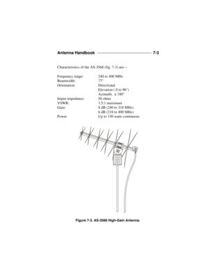 Page 153Antenna Handbook ______________________________ 
7-3
Characteristics of the AS-3568 (fig. 7-3) are—
Frequency range:240 to 400 MHz
Beamwidth:77°
Orientation:Directional
Elevation ( 0 to 90°)
Azimuth:  ± 180°
Imput impedance:50 ohms
VSWR:1.5:1 maximum
Gain:8 dB (240 to 318 MHz)
6 dB (318 to 400 MHz)
PowerUp to 150 watts continuousFigure 7-3. AS-3568 High-Gain Antenna. 