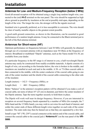 Page 12VR-5000 OPERATING MANUAL10
Installation
Antennas for Low- and Medium-Frequency Reception (below 2 MHz)
Good all-around reception will be obtained using a single long random length wire, con-
nected to the (red) Hi-Z terminal on the rear panel. The wire should be supported as high
above ground as possible by insulators at the end at possibly mid-span, depending on the
length of the wire. The longer the wire, the stronger will be the signals received.
Insulated wire is generally preferred, as it is less...