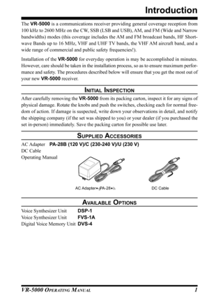 Page 3VR-5000 OPERATING MANUAL1
The VR-5000 is a communications receiver providing general coverage reception from
100 kHz to 2600 MHz on the CW, SSB (LSB and USB), AM, and FM (Wide and Narrow
bandwidths) modes (this coverage includes the AM and FM broadcast bands, HF Short-
wave Bands up to 16 MHz, VHF and UHF TV bands, the VHF AM aircraft band, and a
wide range of commercial and public safety frequencies!).
Installation of the VR-5000 for everyday operation is may be accomplished in minutes.
However, care...