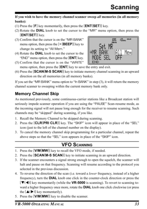 Page 35VR-5000 OPERATING MANUAL33
Scanning
If you wish to have the memory channel scanner sweep all memories (in all memory
banks):
(1) Press the [
F]
 key momentarily, then press the [
ENT(
SET)]
 key.
(2) Rotate the DIAL knob to set the cursor to the “MR” menu option, then press the
[
ENT(
SET)]
 key.
(3) Confirm that the cursor is on the “MR BANK”
menu option, then press the [
• (
BEEP)]
 key to
change its setting to “All Mem.”
(4) Rotate the DIAL knob to set the cursor to the
“END” menu option, then press...