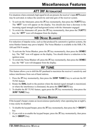 Page 49VR-5000 OPERATING MANUAL47
ATT (
RF ATTENUATOR)
For situations where extremely high signal levels are present, the receiver’s input AT Tenuator
may be activated, to reduce the sensitivity and total gain of the receiver system.
1. To activate the Attenuator, press the [
F]
 key momentarily, then press the [
1(
AT T)]
 key.
The “AT T” icon will appear on the display. You should also hear a decrease in the
incoming signal strength (and background noise) with the Attenuator engaged.
2. To switch the...