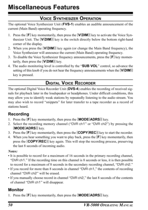 Page 52VR-5000 OPERATING MANUAL50
VOICE SYNTHESIZER OPERATION
The optional Voice Synthesizer Unit (FVS-1) enables an audible announcement of the
current (Main Band) operating frequency.
1. Press the [
F]
 key momentarily, then press the [
V(
DIM)]
 key to activate the Voice Syn-
thesizer Unit. The [
V(
DIM)]
 key is the switch directly below the bottom right-hand
corner of the display.
2. When you press the [
V(
DIM)]
 key again (or change the Main Band frequency), the
Voice Synthesizer will announce the...