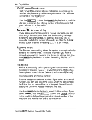 Page 10244  Capabilities
Call Forward No Answer
Call Forward No Answer lets you redirect an incoming call to
another telephone on your  system when the call is not
answered at your telephone.”  
Use the  button, the  display button, and the
dial pad to program the. internal number of the telephone that
your calls are to be directed to.’
  
 Answer delay
If you assign another telephone to receive your calls, you can
also assign the number of times that the incoming call rings
before the call is forwarded. To...