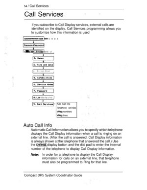 Page 11254  Call Services
Call Services
If you subscribe to Call Display services, external calls are
identified on the display. Call Services programming allows you
to customize how this information is used.
 CODE
 speed dialI
4. Direct-DialI
  Defaults 
Auto Call Info
Auto Call Info
Telephone services
 numbers
 lines
Automatic Call Information allows you to specify which telephone
displays the Call Display information when a call is ringing on an
external line. (After the call is answered, Call Display...