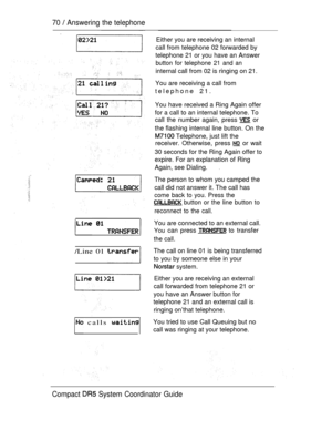Page 12870  Answering the telephone
  
/Line 01 
 calls 
Either you are receiving an internal
call from telephone 02 forwarded by
telephone 21 or you have an Answer
button for telephone 21 and an
internal call from 02 is ringing on 21.
You are receiving a call from
telephone 21.
You have received a Ring Again offer
for a call to an internal telephone. To
call the number again, press 
 or
the flashing internal line button. On the
 Telephone, just lift the
receiver. Otherwise, press 
 or wait
30 seconds for the...