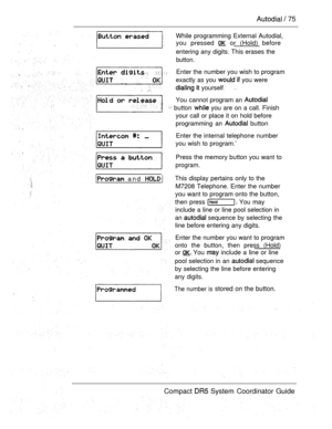 Page 133  75
While programming External Autodial,
you pressed 
 or (Hold) before
entering any digits. This erases the
button.
   Enter the number you wish to program
exactly as you 
 you were
. . 
   yourself.
You cannot program an 
 button  you are on a call. Finish
your call or place it on hold before
programming an 
 button
 and 
Enter the internal telephone number
you wish to program.’
Press the memory button you want to
program.
This display pertains only to the
M7208 Telephone. Enter the number
you want to...