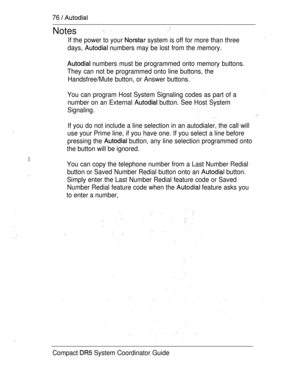 Page 13476  
Notes
If the power to your  system is off for more than three
days, 
 numbers may be lost from the memory.
 numbers must be programmed onto memory buttons.
They can not be programmed onto line buttons, the
Handsfree/Mute button, or Answer buttons.
You can program Host System Signaling codes as part of a
number on an External 
 button. See Host System
Signaling.
If you do not include a line selection in an autodialer, the call will
use your Prime line, if you have one. If you select a line before...