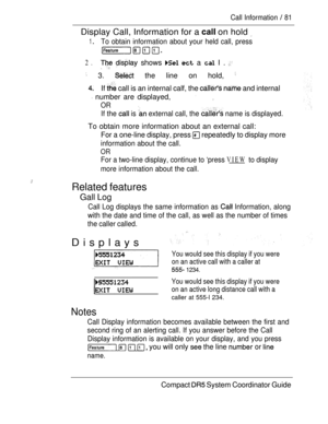 Page 139Call Information  81
Display Call, Information for a  on hold 
1 To obtain information about your held call, press
2.   shows   a  I .  
 3.  the line on hold, 
If  call is an internal calf, the   and internal
 number are displayed, 
OR
If the  is  external call, the  name is displayed.
To obtain more information about an external call:
For a one-line display, press  repeatedly to display more
information about the call.
OR
For a two-line display, continue to ‘press VIEW to display
more information about...