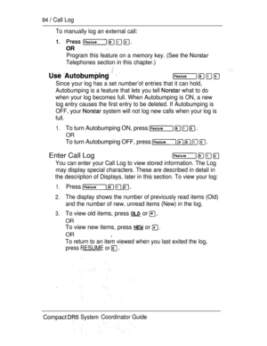 Page 14284  Call Log
To manually log an external call:
Program this feature on a memory key. (See the 
Telephones section in this chapter.)
    
Since your log has a set number’of entries that it can hold,
Autobumping is a feature that lets you tell 
 what to do
when your log becomes full. When Autobumping is ON, a new
log entry causes the first entry to be deleted. If Autobumping is
OFF, your 
 system will not log new calls when your log is
full.
1.To turn Autobumping ON, press    
OR
To turn Autobumping OFF,...