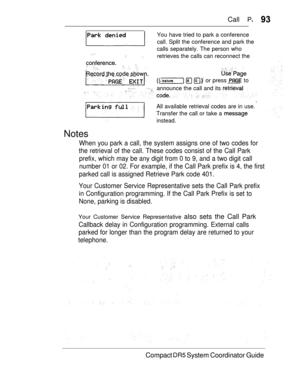 Page 151Call  
You have tried to park a conference
call. Split the conference and park the
calls separately. The person who
 retrieves the calls can reconnect the
 
   or press  to
. , announce the call and its 
All available retrieval codes are in use.
Transfer the call or take a 
instead.
Notes
When you park a call, the system assigns one of two codes for
the retrieval of the call. These codes consist of the Call Park
prefix, which may be any digit from 0 to 9, and a two digit call
number 01 or 02. For...