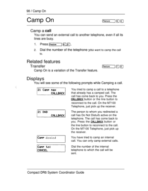 Page 15698  Camp On
Camp On
Camp a 
You can send an external call to another telephone, even if all its
lines are busy.
1.Press   
2.Dial the number of the telephone you want to camp the call
to.
Related features
Transfer
Camp On is a variation of the Transfer feature.
Displays
You will see some of the following prompts while Camping a call.
 denied
You tried to camp a call to a telephone
that already has a camped call. The
call has come back to you. Press the
 button or the line button to
reconnect to the call....