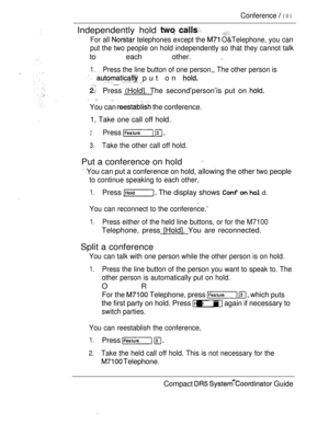 Page 159Conference  101
Independently hold  
For all  telephones except the  O&Telephone, you can
put the two people on hold independently so that they cannot talk
to each other.  
1.Press the line button of one person,, The other person is    put on  __
Press (Hold]. The second’person’is put on 
 
You can  the conference.
1, Take one call off hold.
2Press  
3.Take the other call off hold. 
Put a conference on hold
 You can put a conference on hold, allowing the other two people
to continue speaking to each...