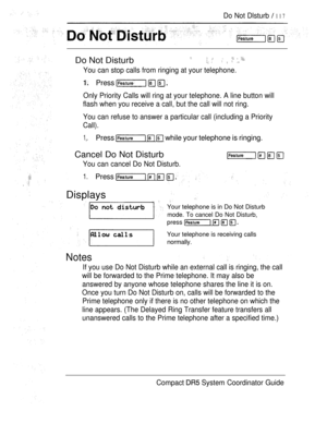 Page 175Do Not Dlsturb  117
Do Not Disturb       
You can stop calls from ringing at your telephone.
Press 
Only Priority Calls will ring at your telephone. A line button will
flash when you receive a call, but the call will not ring.
You can refuse to answer a particular call (including a Priority
Call).
1,.Press    while your telephone is ringing.
Cancel Do Not Disturb
You can cancel Do Not Disturb.
1.Press   
Displays
Notes
If you use Do Not Disturb while an external call is ringing, the call
will be...