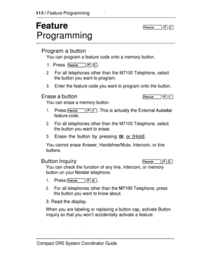 Page 176 8  Feature Programming
Programming
Program a button 
You can program a feature code onto a memory button.
1. Press 
2.For all telephones other than the M7100 Telephone, select
the button you want to program.
3.Enter the feature code you want to program onto the button.
Erase a button
You can erase a memory button.
1.Press    This is actually the External 
feature code.
2.For all telephones other than the M7100 Telephone, select
the button you want to erase.
3.Erase the button by pressing  or [Hold].
You...