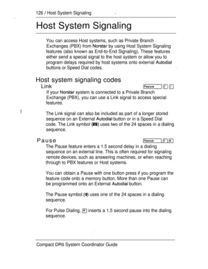 Page 184126  Host System Signaling .
Host System Signaling
You can access Host systems, such as Private Branch
Exchanges (PBX) from 
 by using Host System Signaling
features (also known as End-to-End Signaling). These features
either send a special signal to the host system or allow you to
program delays required by host systems onto external 
buttons or Speed Dial codes.
Host system signaling codes
Link
If your  system is connected to a Private Branch
Exchange (PBX), you can use a Link signal to access special...