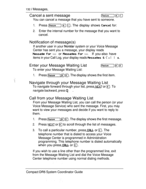 Page 190132  Messages,
Cancel a sent message
You can cancel a message that you have sent to someone.
1.Press    The display shows  for:
2.Enter the internal number for the message that you want to
cancel.
Notification of message(s)
If another user in your  system or your Voice Message
Center has sent you a message, your display reads
  YOU or   YOU. If you-also have
items in your Call Log, your display reads   Cal 1 
Enter your Message Waiting List
To enter your Message Waiting List:
  
1.Press    The display...