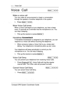 Page 220162  Voice Call
Voice Call 
Make a voice call
You can make an announcement or begin a conversation
through the speaker of another telephone in the system.
Mute Voice Call tones
When a Voice Call begins at your telephone, you hear a beep
every 15 seconds as a reminder that the microphone is on. You
can stop it beeping.
1.Pick up the receiver or press 
Handsfree 
If Handsfree Answerback is assigned to your telephone, you can
respond to a Voice Call without touching the telephone.
1.When someone makes a...