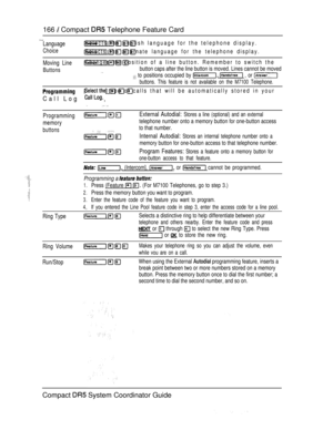 Page 224166  Compact  Telephone Feature Card
Language
Choice
    Selects the English language for the telephone display.
    Selects the alternate language for the telephone display.
Moving Line
Buttons
   Changes the position of a line button. Remember to switch the
button caps after the line button is moved. Lines cannot be moved
 to positions occupied by   , or 
buttons. This feature is not available on the M7100 Telephone.
   
Call Log
 type of calls that will be automatically stored in your
, 
Programming...