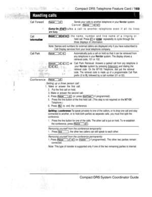 Page 227   Compact DR5 Telephone Feature Card  
Call Forward Sends your calls to another telephone in your  system.
Cancel 
   Re-routes a call to another telephone even if all its lines
Call   Briefly displays the name, number and line name of a ringing or
held call. Press  or  repeatedly to cycle through the
three displays of information.
Note: Names and numbers for external callers are displayed only if you have subscribed to
Call Display services from your local telephone company.
Call ParkAutomatically puts...