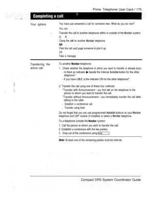 Page 233Prime Telephone
User Card  175
Your optionsYou have just answered a call for someone else. What do you do next?
You can:
. ,
Transfer the call to another telephone within or outside of the  system.
OR
Camp the  on another  telephone.
Park the call and page someone to pick it up.
OR
Take a message.
Transferring the
active call
To another  telephone:
1.Check whether the telephone to which you want to transfer is already busy:
 Is there an indicator  beside the Internal  button for the other
telephone?
 If...