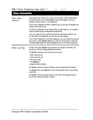 Page 236  Prime Telephone User Card  
Some unique
situationsIf an external call comes to you, and you do not have a button representing
the line the call is on, the indicator  for that call will appear next to any
available Intercom button on your telephone.
If your Prime Telephone receives a callback call, you will hear the 
 ring
instead of the External ring.
The Held Line Reminder or the Delayed Ring Transfer feature is not available
unless assigned during Configuration programming.
If you are using all of...