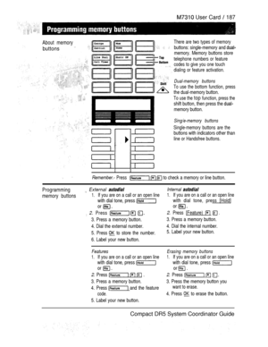 Page 245 User Card  187
About memory
buttons 
There are two types of memory
buttons: single-memory and 
memory. Memory buttons store
telephone numbers or feature
codes to give you one touch
dialing or feature activation.
Dual-memory buttons
To use the bottom function, press
the dual-memory button.
To use the top function, press the
shift button, then press the 
memory button.
Sing/e-memory buttons
Single-memory buttons are the
buttons with indicators other than
line or Handsfree buttons.
 Remember.- Press   to...