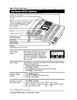 Page 246Memory and line buttons
are buttons with indicators for one touch dialing, feature operation or
line access.
Display
shows the time, date, call information and guides
you while using 
 features. The lower
line of the display is reserved for display
button instructions.
Display buttons
Dial pad
Volume control
Feature button
appear beside active lines and features.
Using display
buttons
Display buttons change with each feature you
use. The labels for display buttons appear in
capital letters directly above...