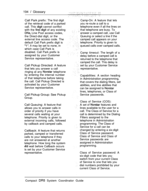 Page 252194  Glossary
Call Park prefix: The first digit
of the retrieval code of a parked
call. This 
 cannot conflict
with the 
 of any existing
 Line Pool access codes,
the Direct-dial digit, or the
external line access code. The
default Call Park prefix digit is
  It may be set to none, in
which case Call Park is
disabled. Call Park prefix is
assigned by your Customer
Service representative.
Camp-On: A feature that lets
you re-route a call to a
telephone even if all the lines on
that telephone are busy. To...