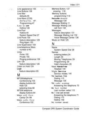 Page 269Index  211
Line appearance 155
Line Buttons 138
Line filter
defaults 45
Line filters (COS)
defaults. 
Programming 47
Line in 
Hotline 149
Line Pool
Hotline 44
System Speed Dial 27
Line Pools 155
feature description 129
Ring Again 130
Line Supervision 154
Line/telephone filters
number of 40
Lines
Prime 155
Private 155
Ringing preference 156
Link 126
feature description 126
Listen on Hold 124
 
feature description 83
 Button, 137
 erasing 118
Memory buttons
programming 
 8
 denied
Message 134
Message...