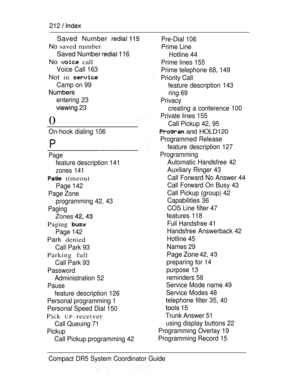 Page 270212  
Saved Number 
No saved number
Saved Number  116
No  call
Voice Call 163
Not in 
Camp on 99
entering 23
 23
0
On-hook dialing 106,
P
Page
feature description 141
zones 141
 timeout
Page 142
Page Zone
programming 42, 43
Paging
Zones 
Paging 
Page 142
Park denied
Call Park 93
Parking full
Call Park 93
Password
Administration 52
Pause
feature description 126
Personal programming 1
Personal Speed Dial 150
Pick UP receiver
Call Queuing 71
Pickup
Call Pickup programming 42Pre-Dial 106
Prime Line
Hotline...