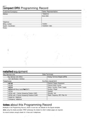 Page 274age 2
  Programming Record
Customer/Company: Sales Representative:
Address: Telephone:
 Issue date:
Telephone:
Billing number:
System Coordinator:
Notes: .
Installer:
Installation date:
 equipment
Key Service Unit
Key Service Unit (KSU)
Call Identification Interface
Telephones
M7208
 with Busy Lamp  (BLF)
M7324
M7324 with 1 Central Answering Position (CAP)
M7324 with 2 Central Answering Positions (CAP)
Single-line telephone
Emergency telephone
Data Terminals
 Analog Terminal Adapter 
Auxiliary equipment...