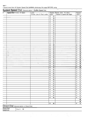 Page 276 4
 record more than 45 System Speed Dial  photocopy this page BEFORE using.
  Dial (General admin:    Dial)  
 # (max. 24 digits)Line: Display Name (max. 16 char.)BypassPrime Line  Pool code  digitsDefault is speed dial digitsrestr’n
 NY N
  N
Y N N
 N N
Y N Y N
Y NY N
Y N Y N
Y N Y N
Y N
Y N
V N
Y N. .
Y N Y N
Y N Y N
Y N
Y N
Y N
Y N
  N
 Y N
 NY N
 Y N
 NY N
 N
Y N
 Y N
Y N
Y N
Y N Y N
Y N
Y N
Y N Y N
  N. .
Y N Y N
Y N Y N
Y N
Y N
  N
Direct-Dial (General admin: 4. Direct-Dial)
 N
Direct Dial...