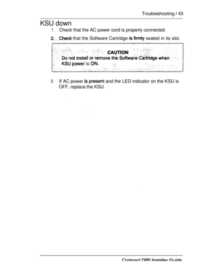 Page 50Troubieshooting  43
KSU down
1.Check that the AC power cord is properly connected.
  that the Software Cartridge  seated in its slot.
  is  
3.If AC power  and the LED indicator on the KSU is
OFF, replace the KSU. 