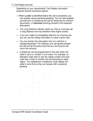 Page 624  Call Display services
Depending on your requirements, Call Display information
presents several convenient options.
 When  is identified before the call is answered, you
can answer using a personal greeting. You can also prepare
yourself prior to answering the call by retrieving any relevant
documents,, or 
 orienting yourself to the expected
discussion, ,
The Long Distance indicator alerts you that an incoming call
is long distance and may therefore have higher priority.
If you are unable to...