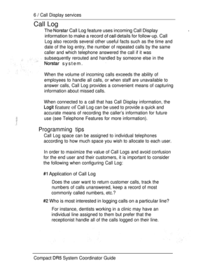 Page 646  Call Display services
Call Log
The  Call Log feature uses incoming Call Display
information to make a record of 
 details for follow-up. Call
Log also records several other useful facts such as the time and
date of the log entry, the number of repeated calls by the same
caller and which telephone answered the call if it was
subsequently rerouted and handled by someone else in the
 system.
,
When the volume of incoming calls exceeds the ability of
employees to handle all calls, or when staff are...