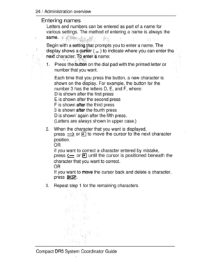 Page 8224  Administration overview
Entering names
Letters and numbers can be entered as part of a name for
various settings. The method of entering a  name is always the
Begin with a  prompts you to enter a name. The
display shows a 
 (  ) to indicate where you can enter the
 character;   name: ,
Press the  on the dial pad with the printed letter or
number that you want.
Each time that you press the button, a new character is
shown on the display. For example, the button for the
number 3 has the letters D, E,...