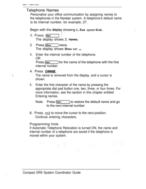 Page 88Telephone Names
Personalize your office communication by assigning names to
the telephones in the 
 system. A telephone’s default name
is its internal number, for example, 27.
Begin with the  showing   speed 
 Press   
The display shows 2. 
2.Press  twice.
The display shows  set: 
3.Enter the internal number of the telephone.
OR
Press  for the name of the telephone with the first
internal number.
4. Press 
The name is removed from the display, and a cursor is
shown.
5.Enter the first character of the...