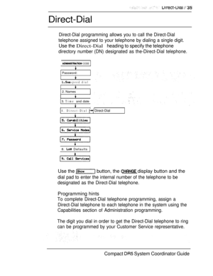 Page 93Direct-Dial
Direct-Dial programming allows you to call the Direct-Dial
telephone assigned to your telephone by dialing a single digit.
Use the Direct-Dialheading to specify the telephone
directory number
 CODE
Password:
 speed dial
2. Names
3. Time and date
II
(DN) designated as the-Direct-Dial telephone.
4. Direct-Dial  Direct-Dial
8.  Defaults
Use the  button, the  display button and the
dial pad to enter the internal number of the telephone to be
designated as the Direct-Dial telephone.
Programming...