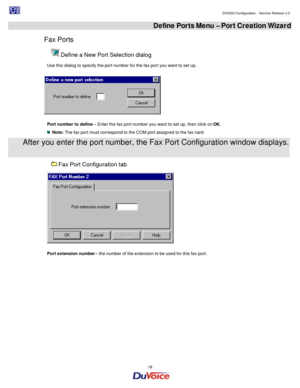 Page 19                                                                                                                                                                                         DV2000 Configuration - Service Release 3.0 
 
  19  Define Ports Menu – Port Creation Wizard 
Fax Ports  Define a New Port Selection dialog 
Use this dialog to specify the port number for the fax port you want to set up. 
  
Port number to define – Enter the fax port number you want to set up, then click on OK.    Note:...