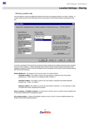 Page 46                                                                                                                                                                                         DV2000 Configuration - Service Release 3.0 
 
  46  Location Settings – Sharing 
 
Sharing Locations tab 
Use this dialog to review the additional locations with which the assigned location can share “visibility,” or 
in other words, be part of the subscriber list for the purposes of call routing transfers and directory...