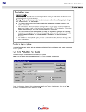 Page 47                                                                                                                                                                                         DV2000 Configuration - Service Release 3.0 
 
  47  Tools Menu 
Runtime rights option 
Use the Runtime rights option, with the assistance of DV2000 Technical Support staff, to add more ports 
to your system. 
Run Time Activation Key dialog 
Use this dialog to activate additional ports for your system.  
Note: Use this...