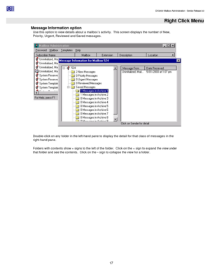 Page 17                                                                                                                                          DV2000 Mailbox Administration - Service Release 3.0
 
17   Right Click Menu
Message Information option 
Use this option to view details about a mailbox’s activity.  This screen displays the number of New, 
Priority, Urgent, Reviewed and Saved messages.  
  
 
Double-click on any folder in the left-hand pane to display the detail for that class of messages in the...