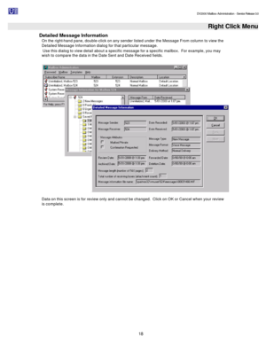 Page 18                                                                                                                                          DV2000 Mailbox Administration - Service Release 3.0
 
18     Right Click Menu
Detailed Message Information 
On the right-hand pane, double-click on any sender listed under the Message From column to view the 
Detailed Message Information dialog for that particular message. 
 Use this dialog to view detail about a specific message for a specific mailbox.  For example,...