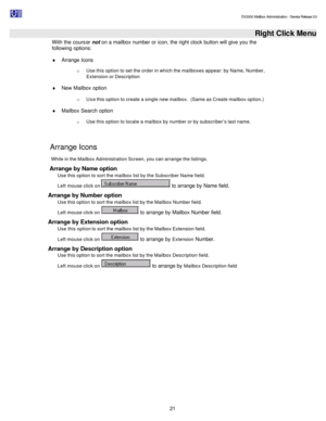Page 21                                                                                                                                          DV2000 Mailbox Administration - Service Release 3.0
 
21   Right Click Menu
With the courser not on a mailbox number or icon, the right clock button will give you the 
following options:  
¨ Arrange Icons 
o Use this option to set the order in which the mailboxes appear: by Name, Number, 
Extension or Description 
¨ New Mailbox option 
o Use this option to create a...