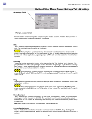 Page 32                                                                                                                                          DV2000 Mailbox Administration - Service Release 3.0
 
32   Mailbox Editor Menu- Owner Settings Tab - Greetings
Greetings Field  
     
  
 (Prompt Assignments) 
 
Prompts are the voice recordings that are played by the mailbox to callers.  Use this dialog to review or 
assign voice prompts to various greetings in the mailbox.   
 
 
RNA  
This is the most common...